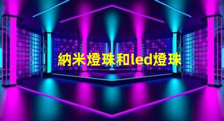 納米燈珠和led燈珠哪個(gè)亮 太陽能納米燈珠和led燈珠哪個(gè)好